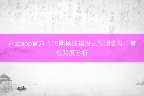 开云app官方 118期杨波摆设三预测奖号：首位跨度分析