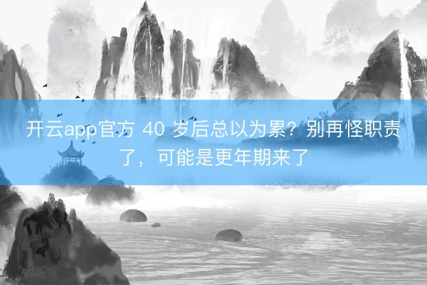 开云app官方 40 岁后总以为累？别再怪职责了，可能是更年期来了