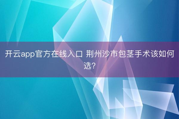 开云app官方在线入口 荆州沙市包茎手术该如何选？